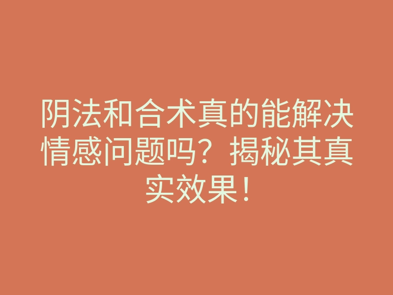 阴法和合术真的能解决情感问题吗?揭秘其真实效果!