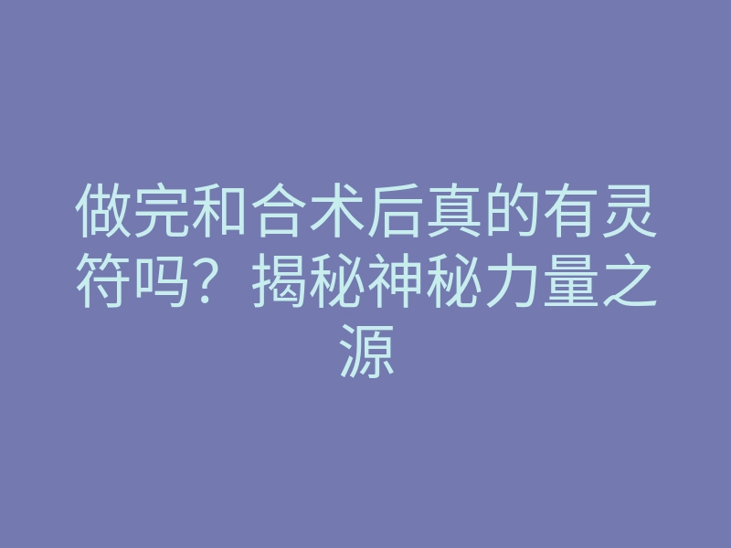 做完和合术后真的有灵符吗？揭秘神秘力量之源