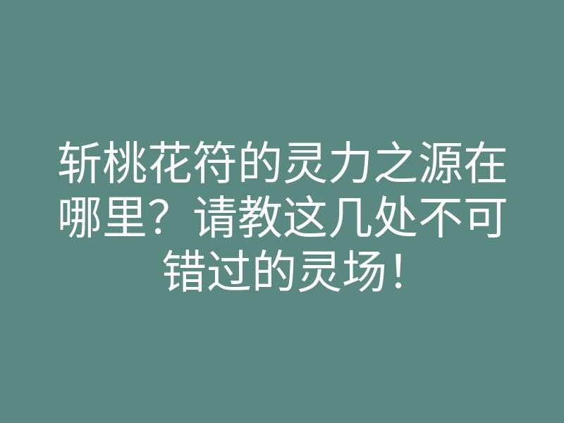 斩桃花符的灵力之源在哪里?请教这几处不可错过的灵场!