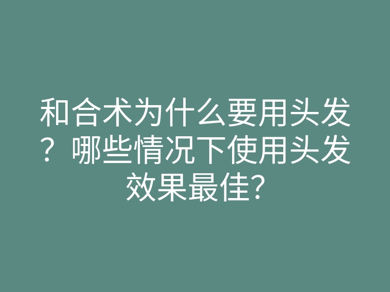 和合术为什么要用头发?哪些情况下使用头发效果最佳?