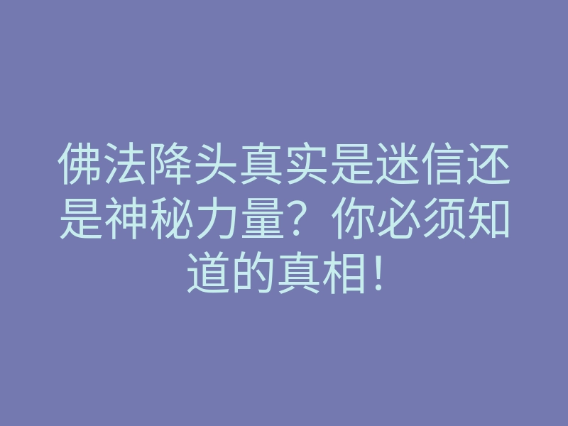 佛法降头真实是迷信还是神秘力量?你必须知道的真相!