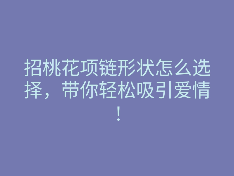 招桃花项链形状怎么选择,带你轻松吸引爱情!