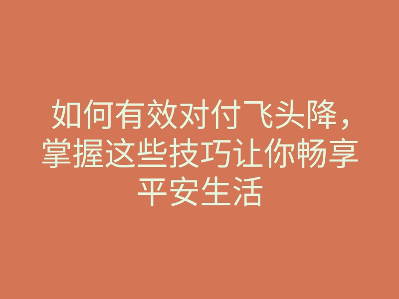 如何有效对付飞头降,掌握这些技巧让你畅享平安生活