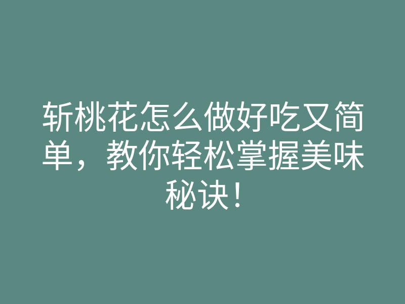 斩桃花怎么做好吃又简单,教你轻松掌握美味秘诀!