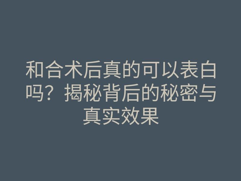 和合术后真的可以表白吗?揭秘背后的秘密与真实效果