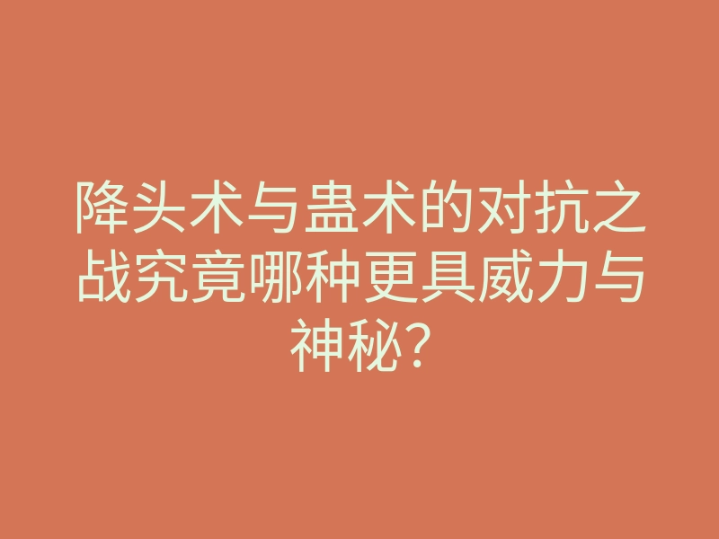 降头术与蛊术的对抗之战究竟哪种更具威力与神秘?