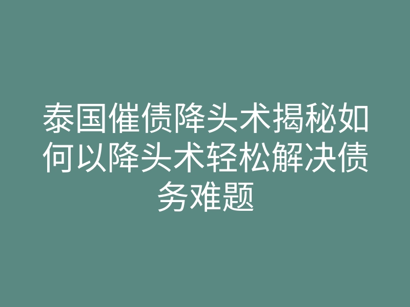 泰国催债降头术揭秘如何以降头术轻松解决债务难题