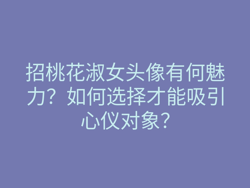 招桃花淑女头像有何魅力?如何选择才能吸引心仪对象?