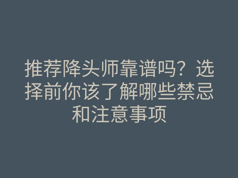 推荐降头师靠谱吗？选择前你该了解哪些禁忌和注意事项