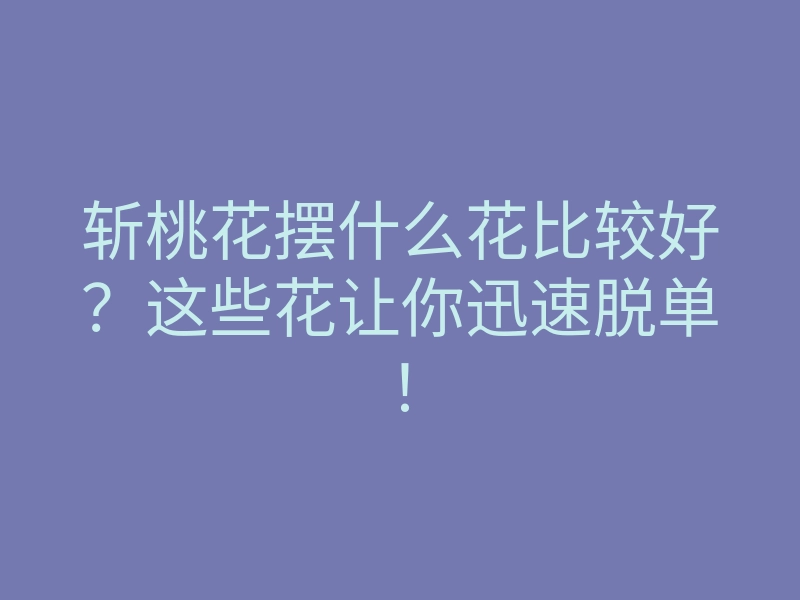 斩桃花摆什么花比较好?这些花让你迅速脱单!