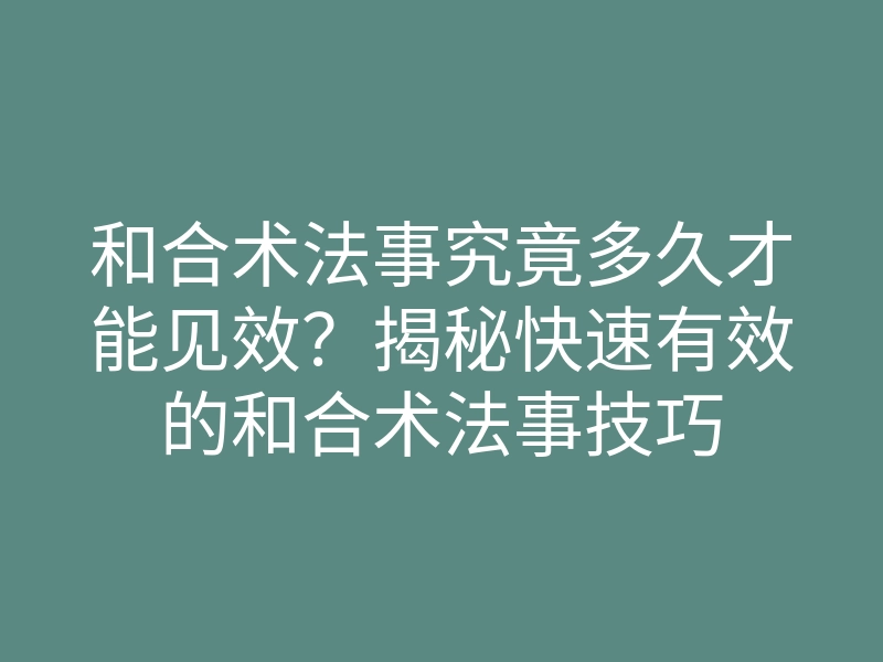 和合术法事究竟多久才能见效?揭秘快速有效的和合术法事技巧