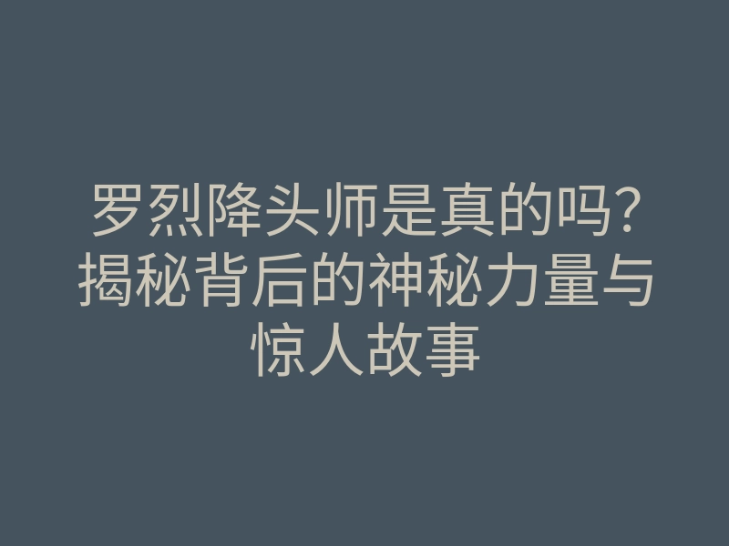 罗烈降头师是真的吗?揭秘背后的神秘力量与惊人故事
