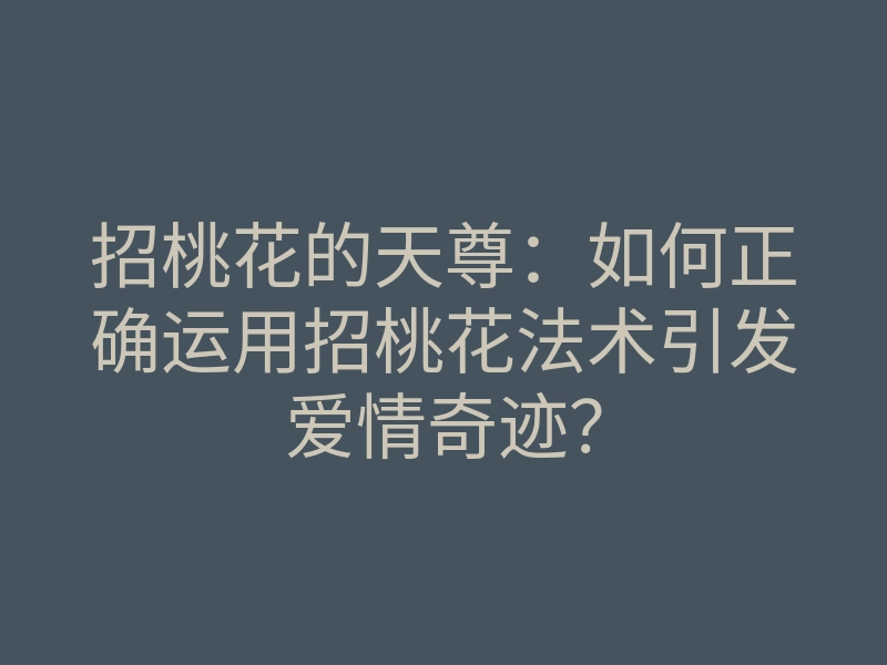 招桃花的天尊：如何正确运用招桃花法术引发爱情奇迹？