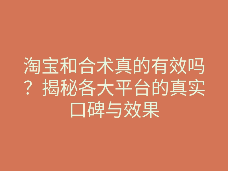 淘宝和合术真的有效吗?揭秘各大平台的真实口碑与效果