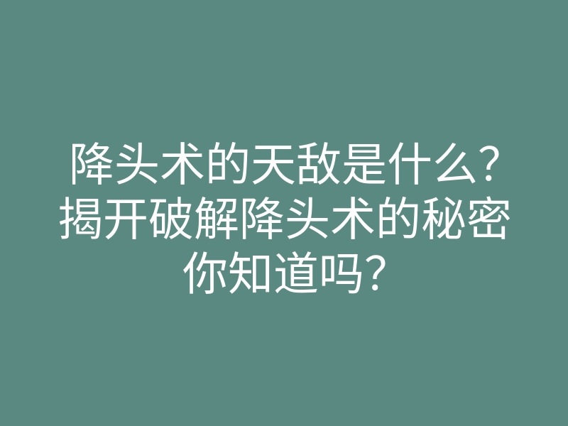 降头术的天敌是什么？揭开破解降头术的秘密你知道吗？
