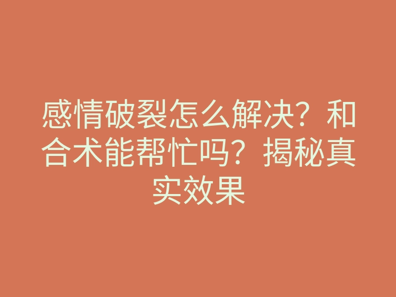 感情破裂怎么解决?和合术能帮忙吗?揭秘真实效果