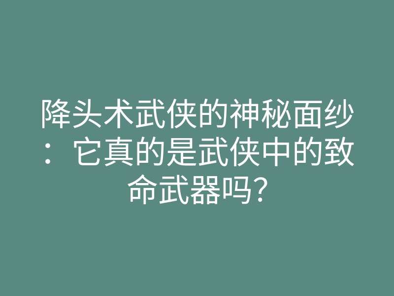 降头术武侠的神秘面纱:它真的是武侠中的致命武器吗?
