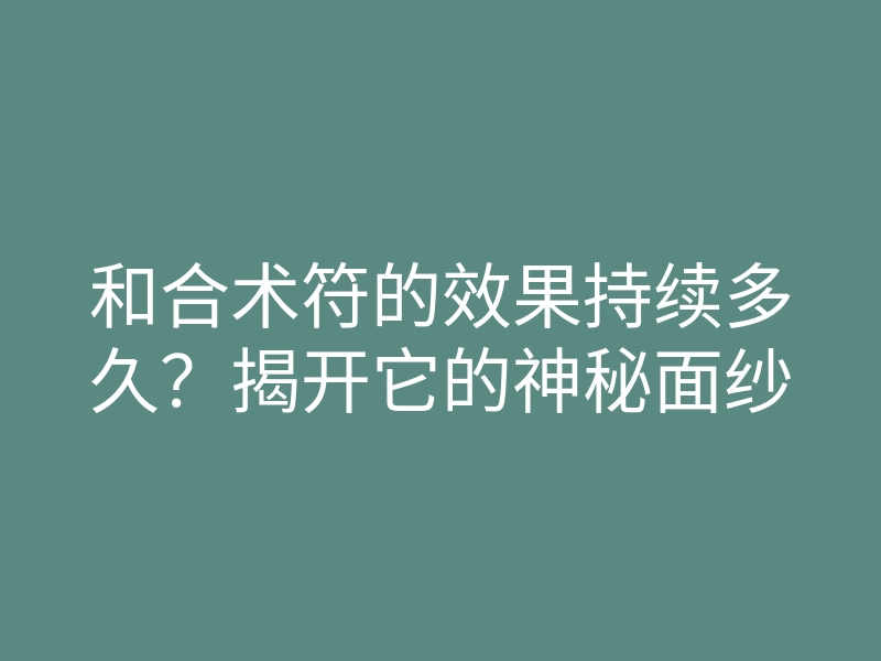 和合术符的效果持续多久？揭开它的神秘面纱