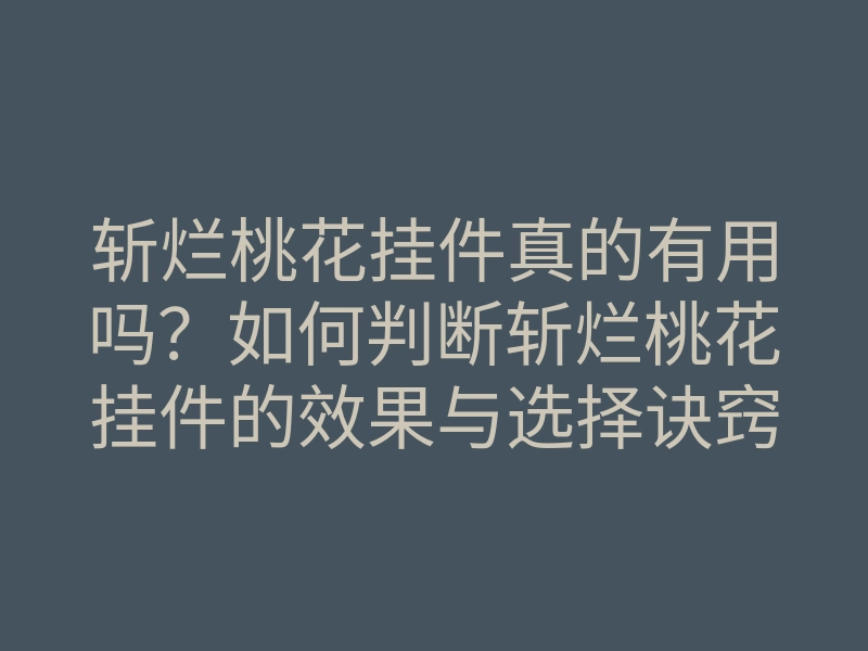 斩烂桃花挂件真的有用吗?如何判断斩烂桃花挂件的效果与选择诀窍