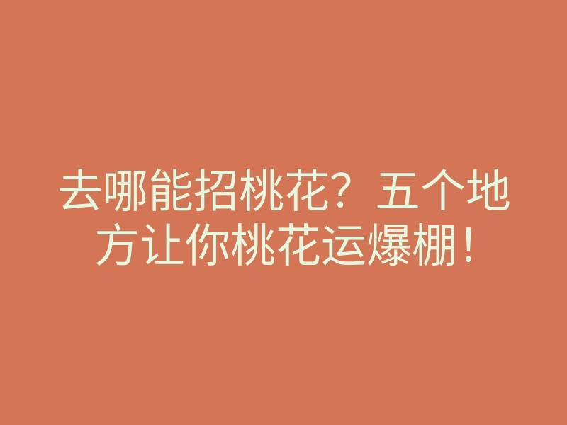 去哪能招桃花?五个地方让你桃花运爆棚!
