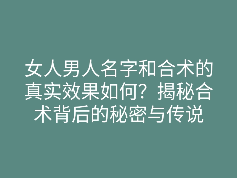 女人男人名字和合术的真实效果如何?揭秘合术背后的秘密与传说