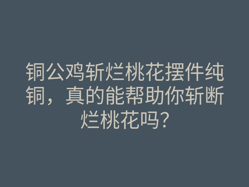 铜公鸡斩烂桃花摆件纯铜,真的能帮助你斩断烂桃花吗?