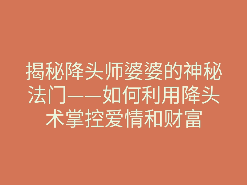 揭秘降头师婆婆的神秘法门——如何利用降头术掌控爱情和财富