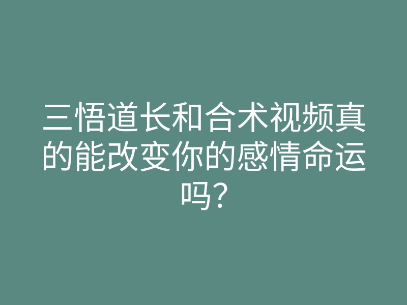 三悟道长和合术视频真的能改变你的感情命运吗?