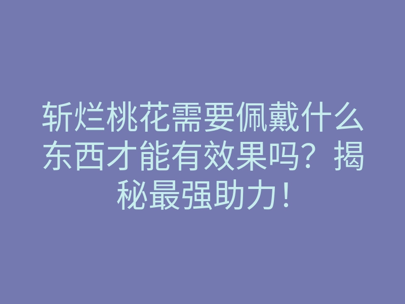 斩烂桃花需要佩戴什么东西才能有效果吗?揭秘最强助力!