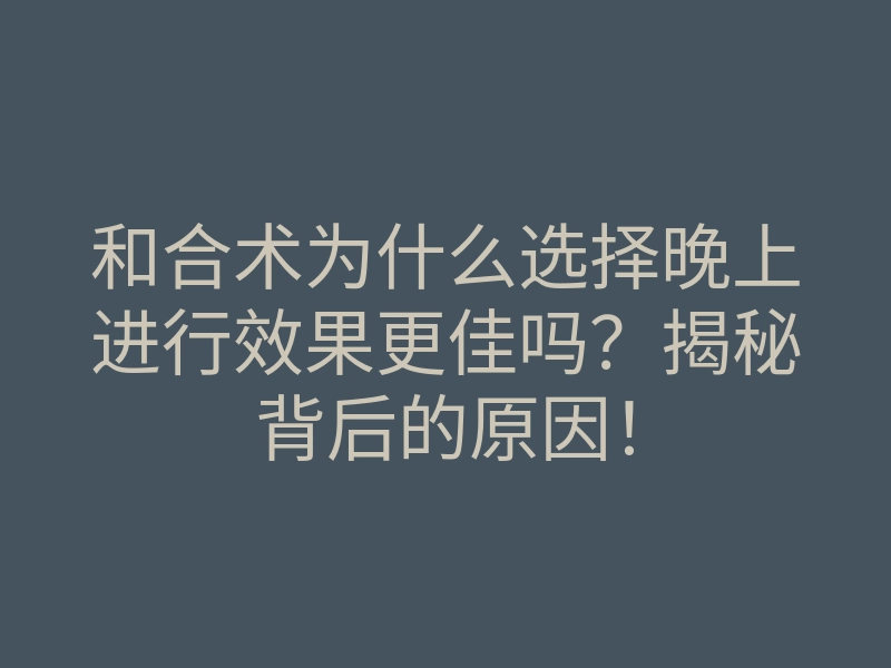 和合术为什么选择晚上进行效果更佳吗?揭秘背后的原因!