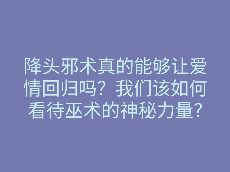 降头邪术真的能够让爱情回归吗?我们该如何看待巫术的神秘力量?
