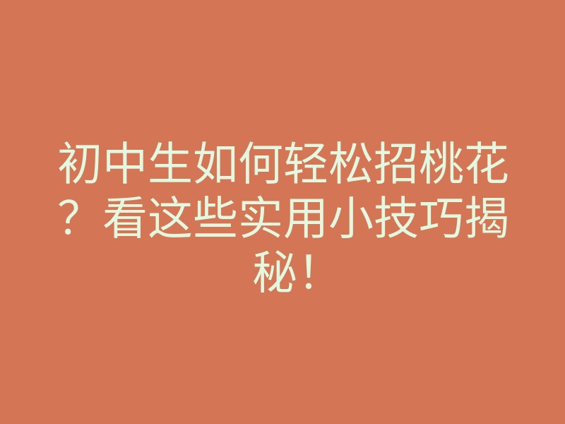 初中生如何轻松招桃花?看这些实用小技巧揭秘!