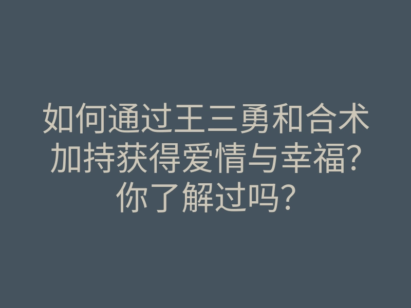 如何通过王三勇和合术加持获得爱情与幸福?你了解过吗?