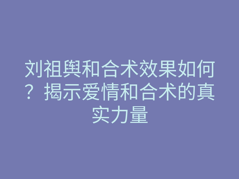 刘祖舆和合术效果如何?揭示爱情和合术的真实力量