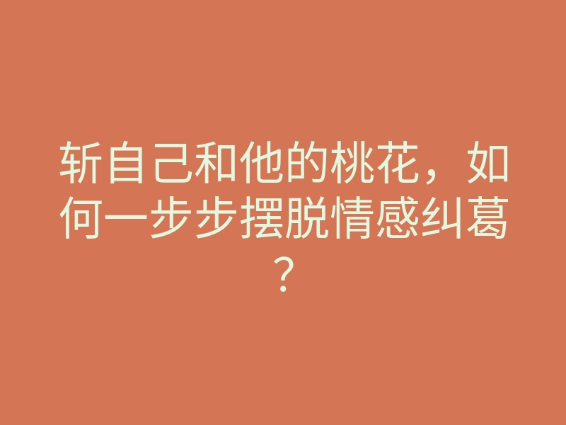 斩自己和他的桃花,如何一步步摆脱情感纠葛?