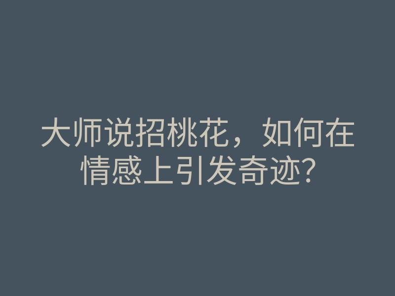 大师说招桃花,如何在情感上引发奇迹?