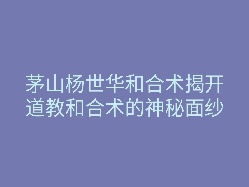 茅山杨世华和合术揭开道教和合术的神秘面纱