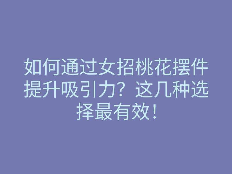 如何通过女招桃花摆件提升吸引力?这几种选择最有效!