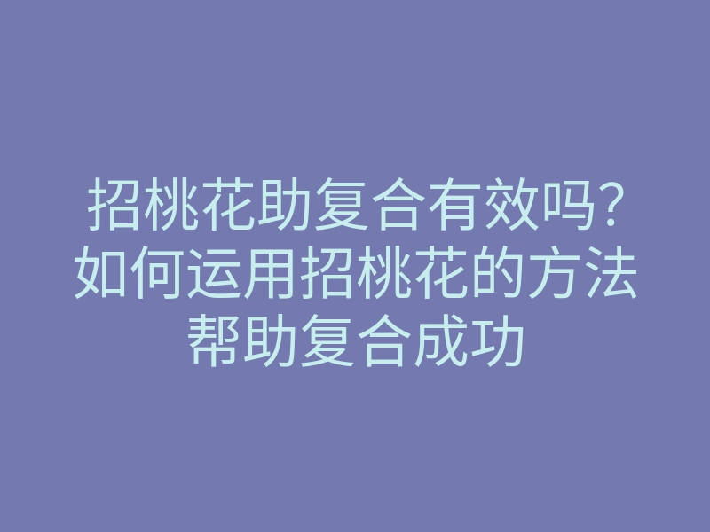 招桃花助复合有效吗?如何运用招桃花的方法帮助复合成功