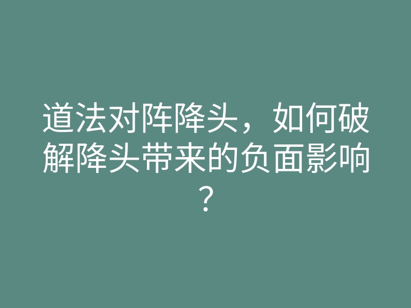 道法对阵降头,如何破解降头带来的负面影响?