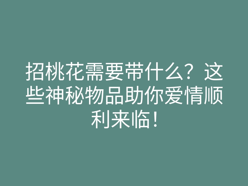 招桃花需要带什么?这些神秘物品助你爱情顺利来临!