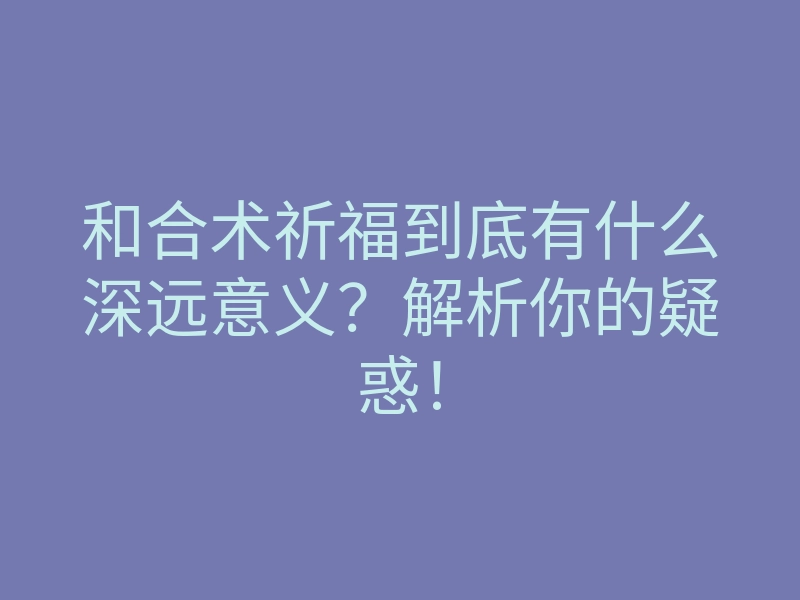 和合术祈福到底有什么深远意义?解析你的疑惑!