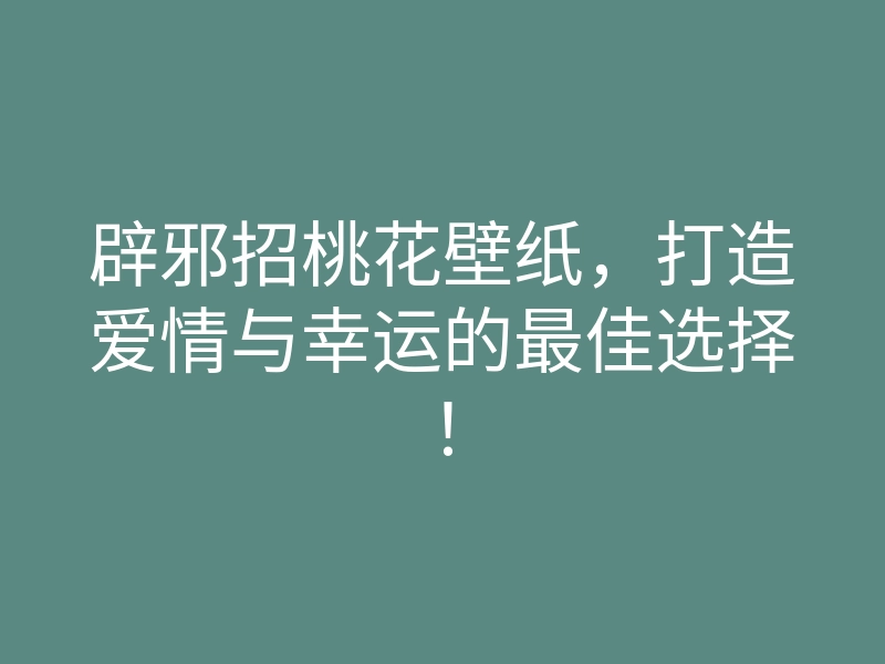 辟邪招桃花壁纸,打造爱情与幸运的最佳选择!