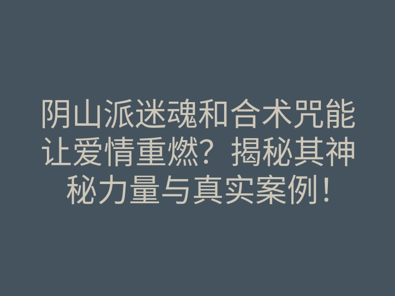 阴山派迷魂和合术咒能让爱情重燃?揭秘其神秘力量与真实案例!