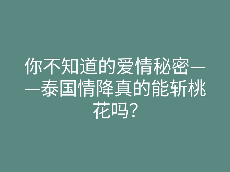 你不知道的爱情秘密——泰国情降真的能斩桃花吗？