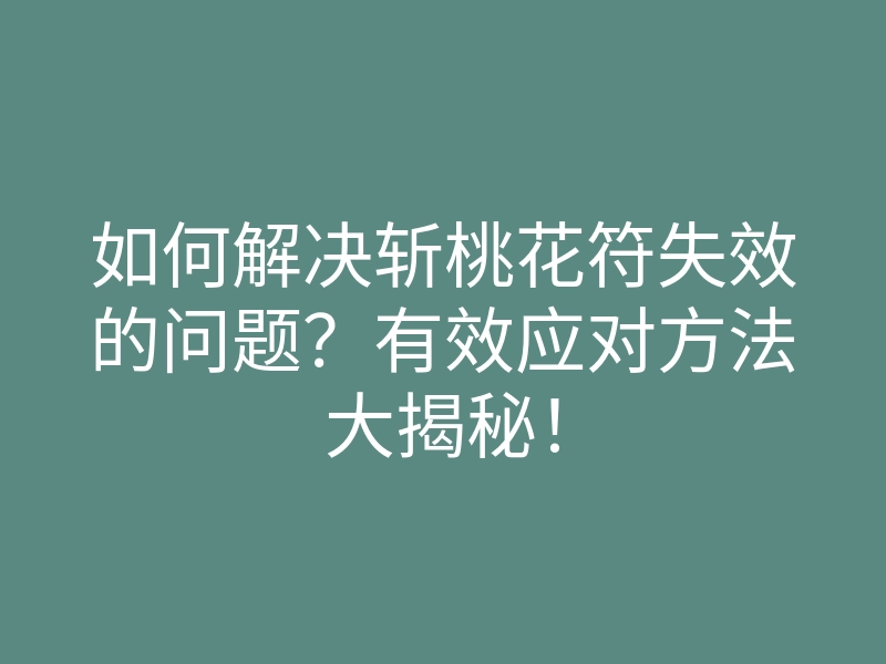如何解决斩桃花符失效的问题?有效应对方法大揭秘!
