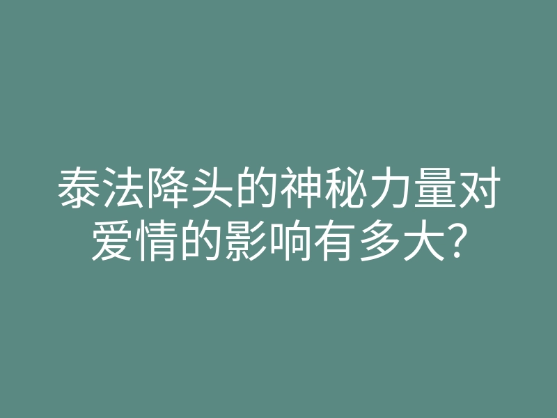 泰法降头的神秘力量对爱情的影响有多大?