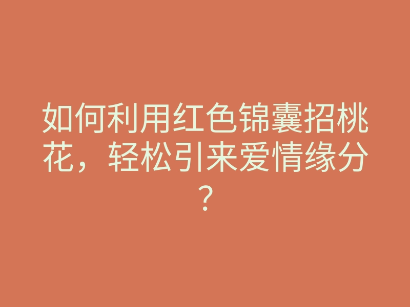 如何利用红色锦囊招桃花,轻松引来爱情缘分?