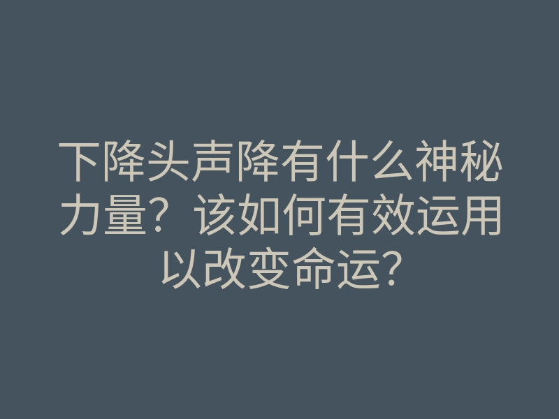 下降头声降有什么神秘力量?该如何有效运用以改变命运?