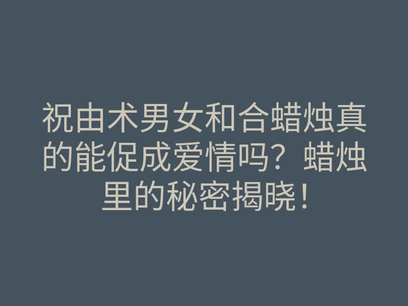 祝由术男女和合蜡烛真的能促成爱情吗?蜡烛里的秘密揭晓!